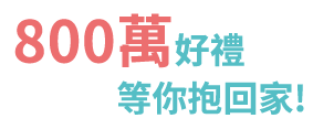 800 萬好禮等你抱回家！